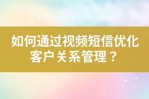 如何通過視頻短信優(yōu)化客戶關(guān)系管理？