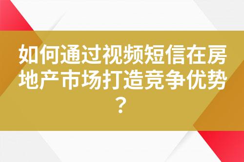 如何通過視頻短信在房地產(chǎn)市場打造競爭優(yōu)勢？