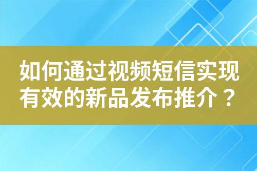 如何通過視頻短信實現有效的新品發(fā)布推介？