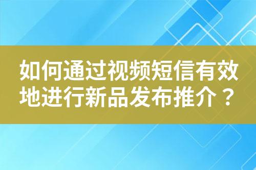 如何通過視頻短信有效地進(jìn)行新品發(fā)布推介？