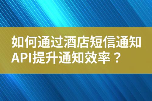 如何通過酒店短信通知API提升通知效率？