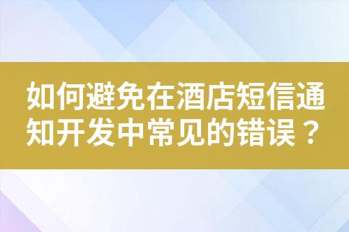 如何避免在酒店短信通知開發(fā)中常見的錯(cuò)誤？