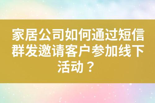 家居公司如何通過(guò)短信群發(fā)邀請(qǐng)客戶參加線下活動(dòng)？