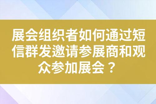 展會組織者如何通過短信群發(fā)邀請參展商和觀眾參加展會？