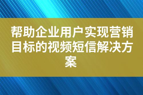 幫助企業(yè)用戶實(shí)現(xiàn)營(yíng)銷目標(biāo)的視頻短信解決方案