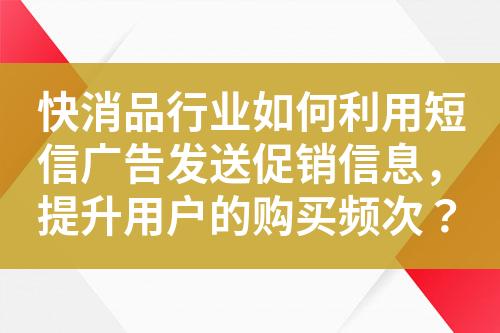 快消品行業(yè)如何利用短信廣告發(fā)送促銷(xiāo)信息，提升用戶的購(gòu)買(mǎi)頻次？