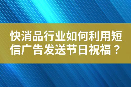 快消品行業(yè)如何利用短信廣告發(fā)送節(jié)日祝福？