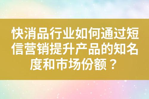 快消品行業(yè)如何通過(guò)短信營(yíng)銷提升產(chǎn)品的知名度和市場(chǎng)份額？