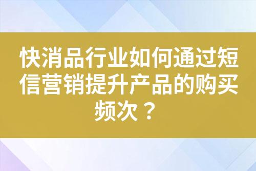 快消品行業(yè)如何通過短信營銷提升產(chǎn)品的購買頻次？