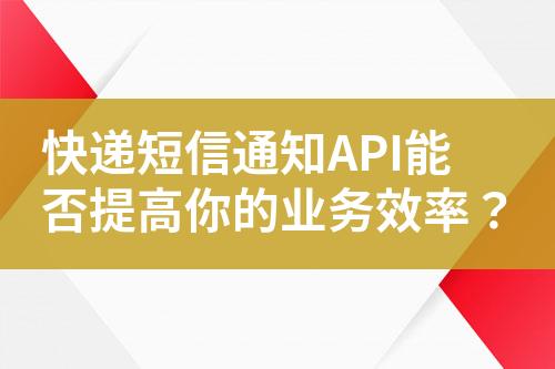 快遞短信通知API能否提高你的業(yè)務(wù)效率？