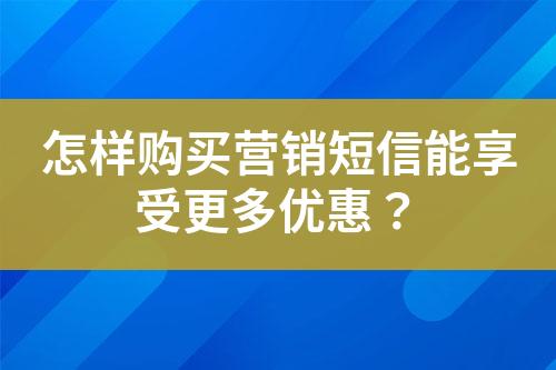 怎樣購買營銷短信能享受更多優(yōu)惠？