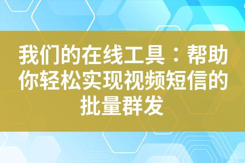 我們的在線(xiàn)工具：幫助你輕松實(shí)現(xiàn)視頻短信的批量群發(fā)