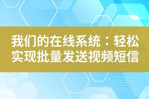 我們的在線系統(tǒng)：輕松實(shí)現(xiàn)批量發(fā)送視頻短信