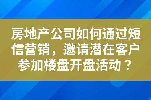 房地產(chǎn)公司如何通過(guò)短信營(yíng)銷(xiāo)，邀請(qǐng)潛在客戶(hù)參加樓盤(pán)開(kāi)盤(pán)活動(dòng)？