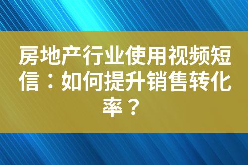 房地產(chǎn)行業(yè)使用視頻短信：如何提升銷售轉(zhuǎn)化率？