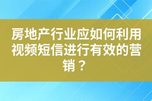 房地產(chǎn)行業(yè)應(yīng)如何利用視頻短信進(jìn)行有效的營(yíng)銷(xiāo)？