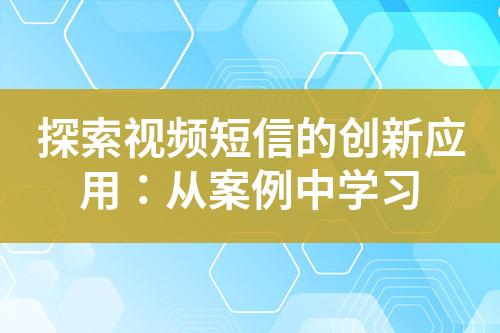 探索視頻短信的創(chuàng)新應(yīng)用：從案例中學(xué)習(xí)