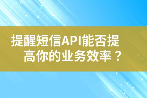 提醒短信API能否提高你的業(yè)務(wù)效率？