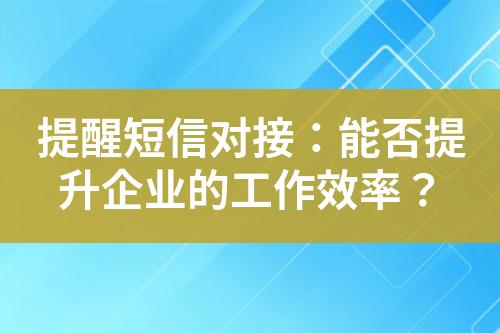 提醒短信對接：能否提升企業(yè)的工作效率？