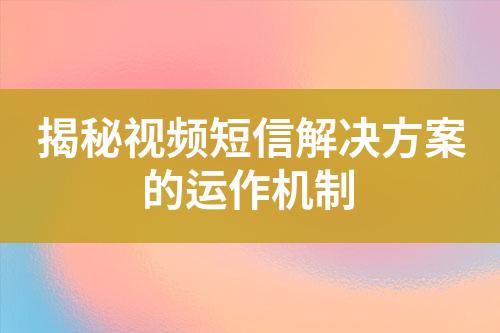 揭秘視頻短信解決方案的運(yùn)作機(jī)制