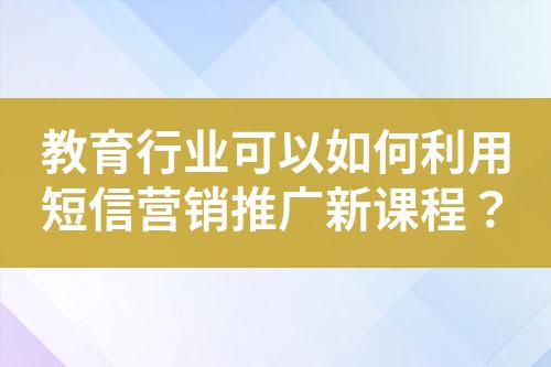 教育行業(yè)可以如何利用短信營(yíng)銷(xiāo)推廣新課程？