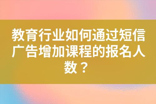 教育行業(yè)如何通過短信廣告增加課程的報名人數(shù)？