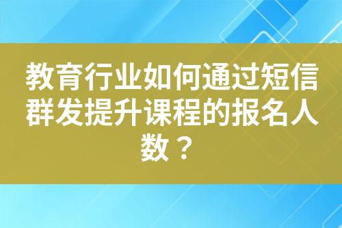 教育行業(yè)如何通過短信群發(fā)提升課程的報名人數(shù)？