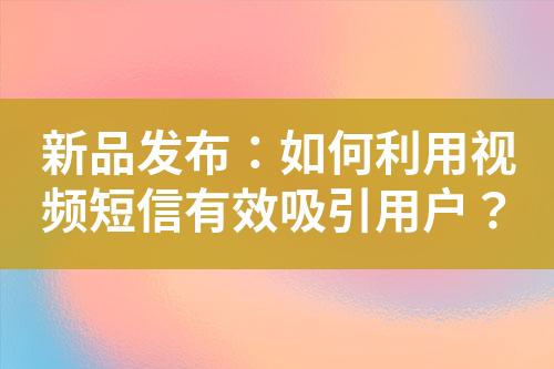 新品發(fā)布：如何利用視頻短信有效吸引用戶？