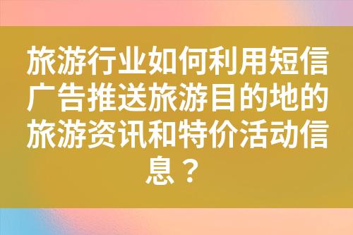 旅游行業(yè)如何利用短信廣告推送旅游目的地的旅游資訊和特價(jià)活動(dòng)信息？