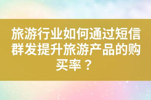 旅游行業(yè)如何通過短信群發(fā)提升旅游產(chǎn)品的購(gòu)買率？