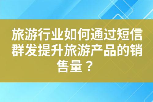 旅游行業(yè)如何通過短信群發(fā)提升旅游產(chǎn)品的銷售量？