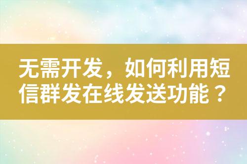 無需開發(fā)，如何利用短信群發(fā)在線發(fā)送功能？