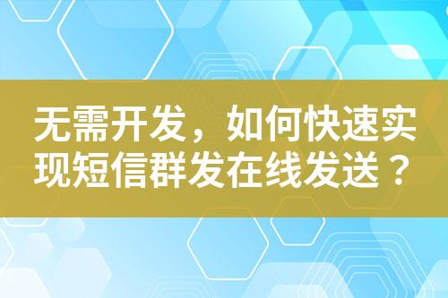 無(wú)需開發(fā)，如何快速實(shí)現(xiàn)短信群發(fā)在線發(fā)送？