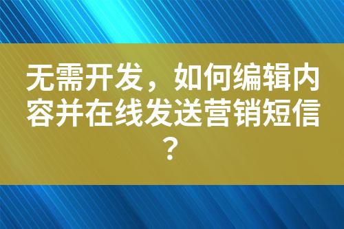 無需開發(fā)，如何編輯內(nèi)容并在線發(fā)送營銷短信？