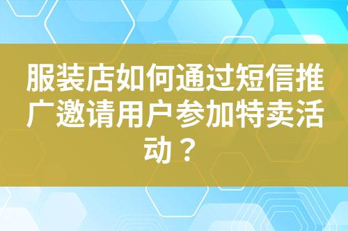 服裝店如何通過(guò)短信推廣邀請(qǐng)用戶參加特賣(mài)活動(dòng)？