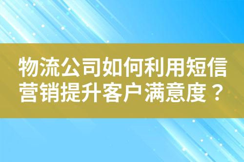 物流公司如何利用短信營(yíng)銷提升客戶滿意度？