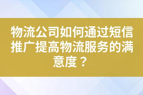 物流公司如何通過短信推廣提高物流服務的滿意度？