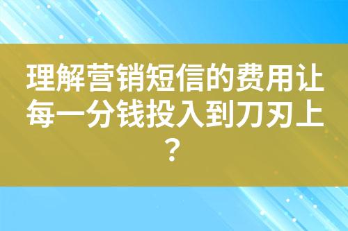 理解營銷短信的費用讓每一分錢投入到刀刃上？