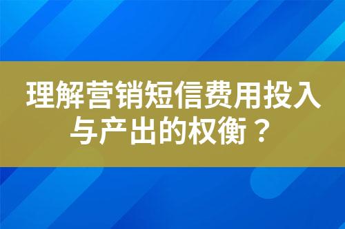 理解營銷短信費用投入與產(chǎn)出的權(quán)衡？