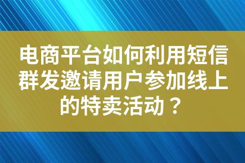 電商平臺(tái)如何利用短信群發(fā)邀請(qǐng)用戶(hù)參加線(xiàn)上的特賣(mài)活動(dòng)？