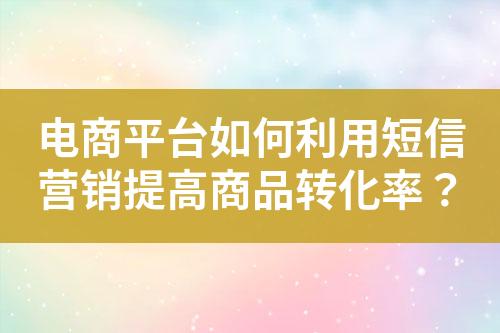 電商平臺如何利用短信營銷提高商品轉(zhuǎn)化率？