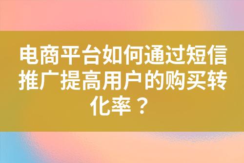 電商平臺如何通過短信推廣提高用戶的購買轉(zhuǎn)化率？