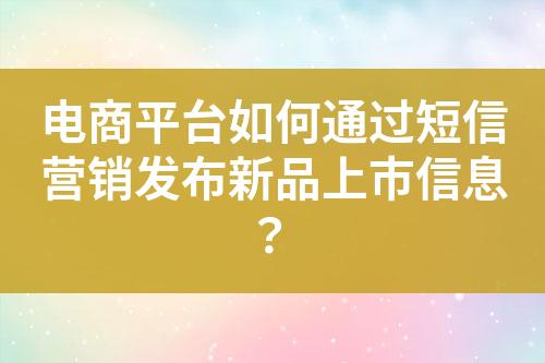 電商平臺(tái)如何通過(guò)短信營(yíng)銷發(fā)布新品上市信息？