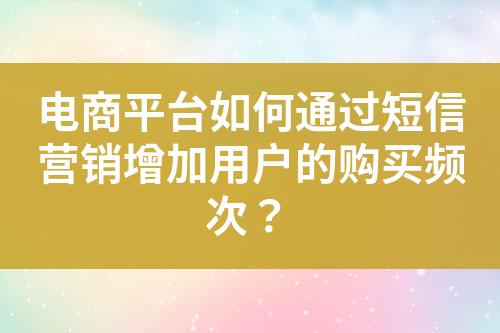 電商平臺(tái)如何通過(guò)短信營(yíng)銷(xiāo)增加用戶(hù)的購(gòu)買(mǎi)頻次？