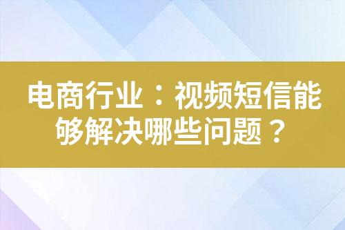 電商行業(yè)：視頻短信能夠解決哪些問(wèn)題？