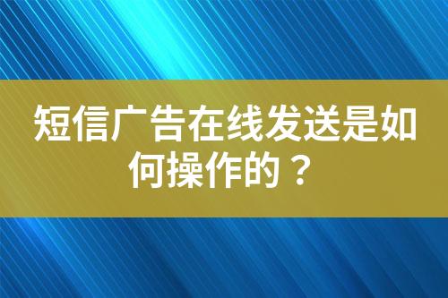 短信廣告在線(xiàn)發(fā)送是如何操作的？