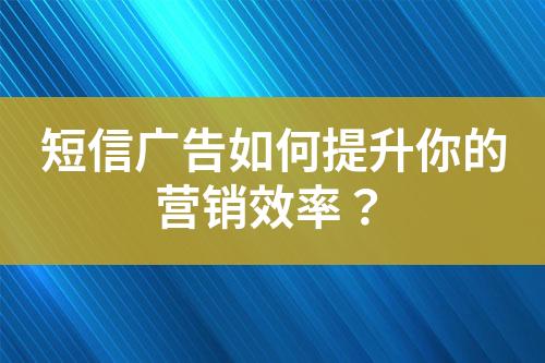 短信廣告如何提升你的營銷效率？