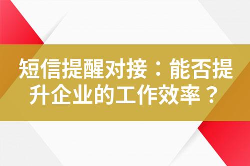 短信提醒對接：能否提升企業(yè)的工作效率？