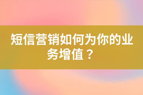 短信營銷如何為你的業(yè)務(wù)增值？