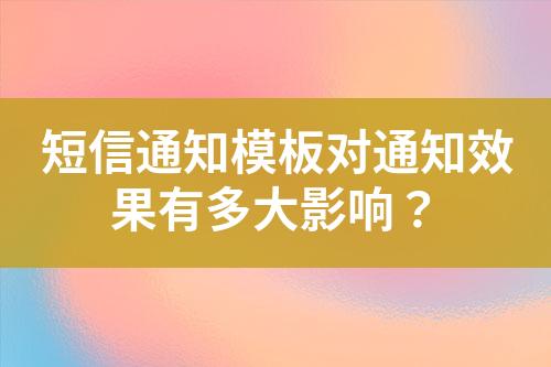 短信通知模板對通知效果有多大影響？